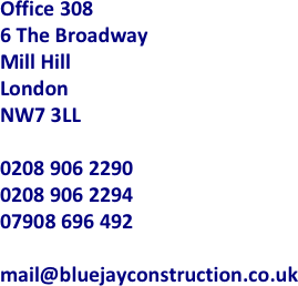 Office 308 
6 The Broadway
Mill Hill
London
NW7 3LL

0208 906 2290
0208 906 2294
07908 696 492  

mail@bluejayconstruction.co.uk

